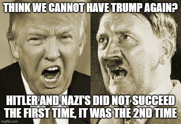 Trump Hitler  | THINK WE CANNOT HAVE TRUMP AGAIN? HITLER AND NAZI'S DID NOT SUCCEED THE FIRST TIME, IT WAS THE 2ND TIME | image tagged in trump hitler | made w/ Imgflip meme maker