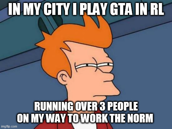 Futurama Fry Meme | IN MY CITY I PLAY GTA IN RL; RUNNING OVER 3 PEOPLE ON MY WAY TO WORK THE NORM | image tagged in memes,futurama fry | made w/ Imgflip meme maker