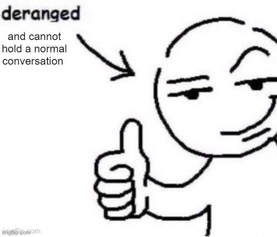 deranged | and cannot hold a normal conversation | image tagged in deranged | made w/ Imgflip meme maker