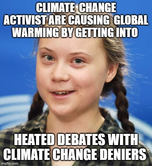 Greta Thunberg | CLIMATE  CHANGE ACTIVIST ARE CAUSING  GLOBAL WARMING BY GETTING INTO; HEATED DEBATES WITH CLIMATE CHANGE DENIERS | image tagged in greta thunberg | made w/ Imgflip meme maker