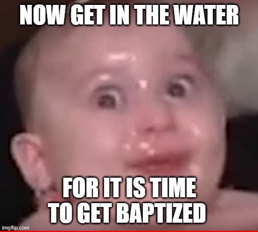Baptizm Baby | NOW GET IN THE WATER FOR IT IS TIME TO GET BAPTIZED | image tagged in baptizm baby | made w/ Imgflip meme maker