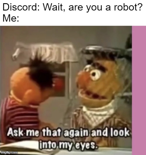 Ask me that again and look into my eyes. | Discord: Wait, are you a robot?
Me: | image tagged in ask me that again and look into my eyes | made w/ Imgflip meme maker
