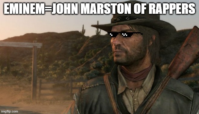 John Marston | EMINEM=JOHN MARSTON OF RAPPERS | image tagged in john marston | made w/ Imgflip meme maker