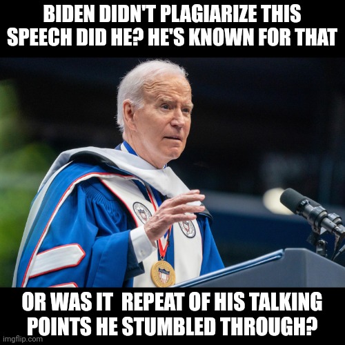 I can't believe this is their guy | BIDEN DIDN'T PLAGIARIZE THIS SPEECH DID HE? HE'S KNOWN FOR THAT; OR WAS IT  REPEAT OF HIS TALKING
POINTS HE STUMBLED THROUGH? | image tagged in democrats,plagiarism,biden,woke | made w/ Imgflip meme maker