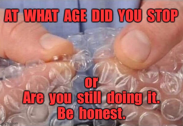 Popping bubble wrap | AT  WHAT  AGE  DID  YOU  STOP; or
Are  you  still  doing  it.
Be  honest. | image tagged in bubble wrap,popping bubbles,when did you stop,still popping,be honest,fun | made w/ Imgflip meme maker