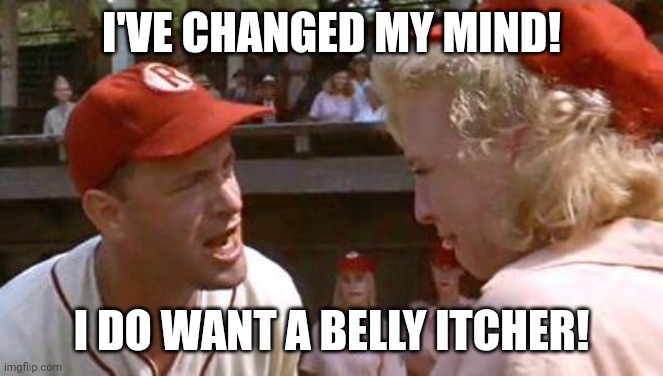 This pitcher... | I'VE CHANGED MY MIND! I DO WANT A BELLY ITCHER! | image tagged in there's no crying in baseball | made w/ Imgflip meme maker