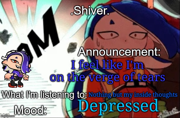 .Shiver. announcement template (thanks blook) | I feel like I'm on the verge of tears; Nothing but my inside thoughts; Depressed | image tagged in shiver announcement template thanks blook | made w/ Imgflip meme maker