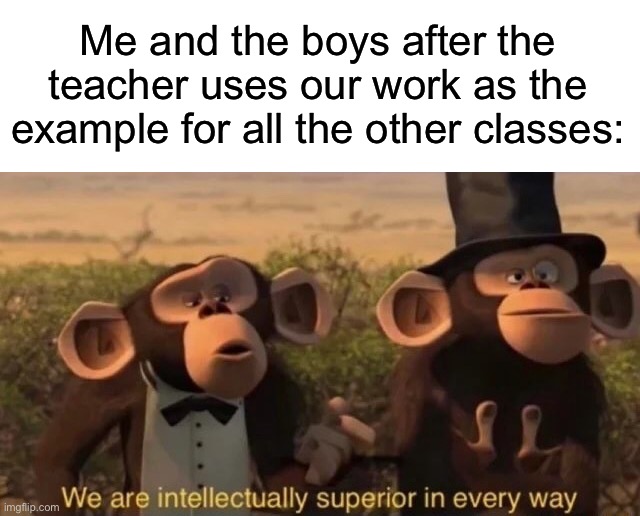 We’re smarter! We’re stronger!…we’re better, we’re better! | Me and the boys after the teacher uses our work as the example for all the other classes: | image tagged in we are intellectually superior in every way,memes,funny,relatable memes,school,me and the boys | made w/ Imgflip meme maker