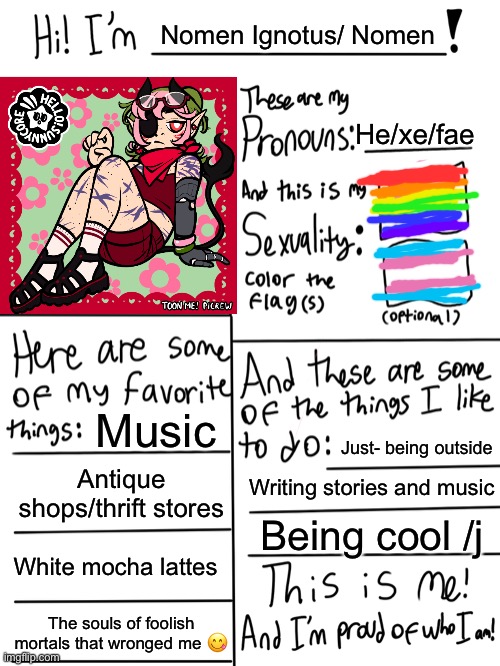 Heyyy- i guess- | Nomen Ignotus/ Nomen; He/xe/fae; Music; Just- being outside; Antique shops/thrift stores; Writing stories and music; Being cool /j; White mocha lattes; The souls of foolish mortals that wronged me 😋 | image tagged in lgbtq stream account profile | made w/ Imgflip meme maker