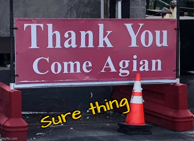 Thank you | Sure thing | image tagged in come agian,sign writers,cannot spell,you had one job | made w/ Imgflip meme maker