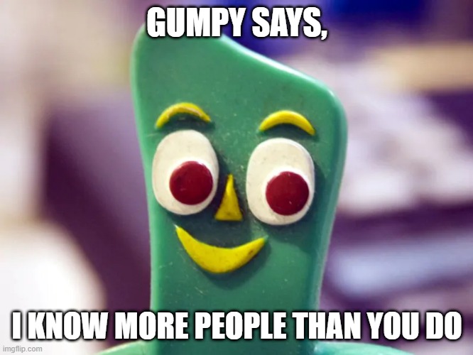 I Know More People Than You Do | GUMPY SAYS, I KNOW MORE PEOPLE THAN YOU DO | image tagged in gumby | made w/ Imgflip meme maker