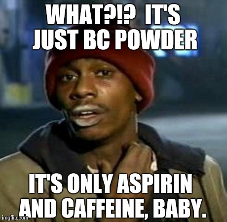 WHAT?!?  IT'S JUST BC POWDER IT'S ONLY ASPIRIN AND CAFFEINE, BABY. | made w/ Imgflip meme maker