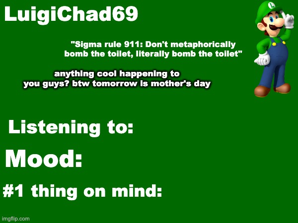 LuigiChad69 announcement temp | anything cool happening to you guys? btw tomorrow is mother's day | image tagged in luigichad69 announcement temp | made w/ Imgflip meme maker