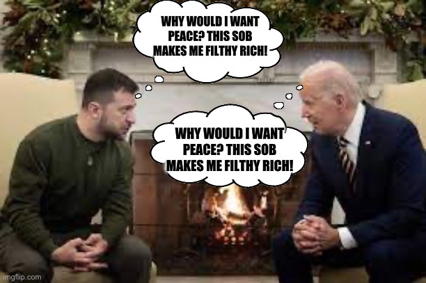 WHY WOULD I WANT PEACE? THIS SOB MAKES ME FILTHY RICH! WHY WOULD I WANT PEACE? THIS SOB MAKES ME FILTHY RICH! | image tagged in joe biden,ukraine,donald trump,republicans | made w/ Imgflip meme maker