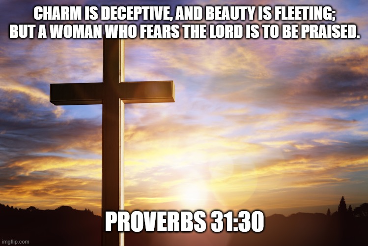 Bible Verse of the Day | CHARM IS DECEPTIVE, AND BEAUTY IS FLEETING; BUT A WOMAN WHO FEARS THE LORD IS TO BE PRAISED. PROVERBS 31:30 | image tagged in bible verse of the day | made w/ Imgflip meme maker