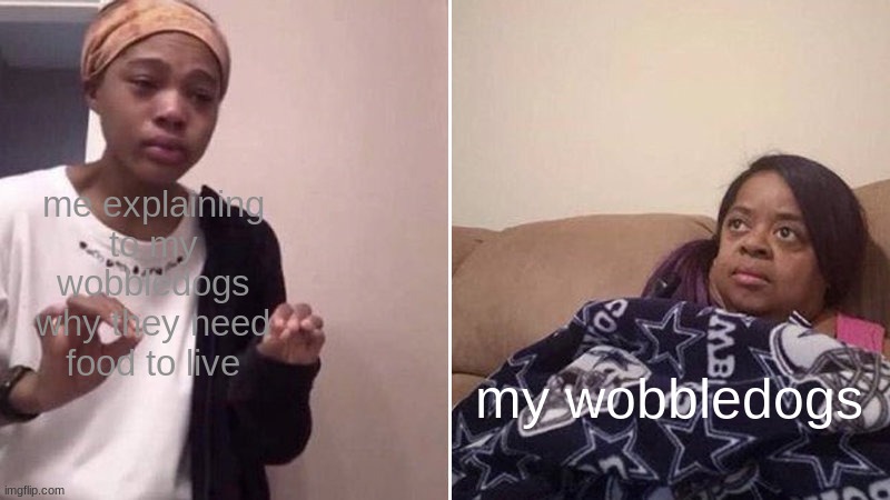 these friggin dogs | me explaining to my wobbledogs why they need food to live; my wobbledogs | image tagged in me explaining to my mom,wobbledogs | made w/ Imgflip meme maker