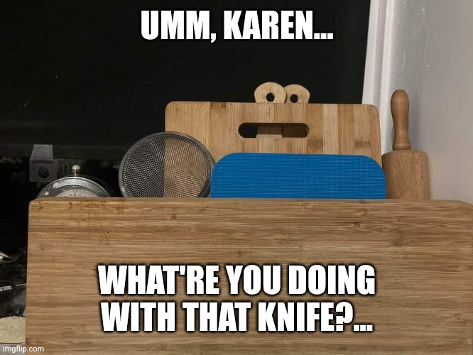 Board Anxiety | UMM, KAREN... WHAT'RE YOU DOING WITH THAT KNIFE?... | image tagged in cutting,board,anxiety,fear,karen | made w/ Imgflip meme maker