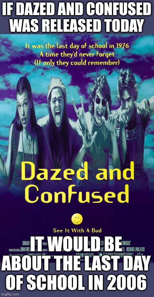 I feel old | IF DAZED AND CONFUSED WAS RELEASED TODAY; IT WOULD BE ABOUT THE LAST DAY OF SCHOOL IN 2006 | image tagged in movies,dazed and confused | made w/ Imgflip meme maker