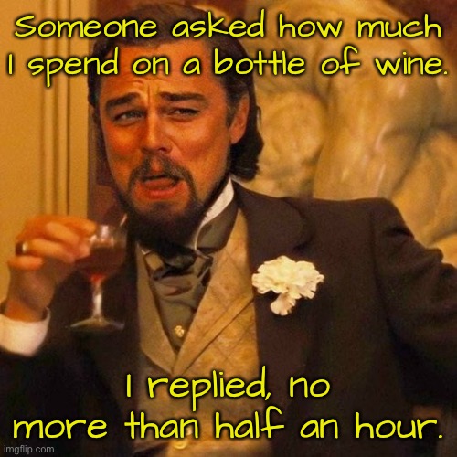 How much I spend | Someone asked how much I spend on a bottle of wine. I replied, no more than half an hour. | image tagged in someone asked,what i spend,on wine,about half hour | made w/ Imgflip meme maker