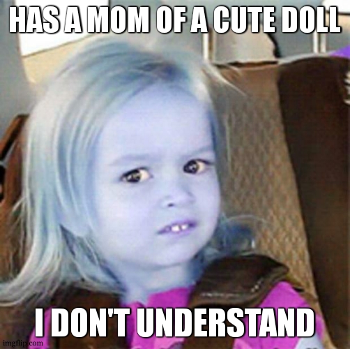 Confused Little Girl | HAS A MOM OF A CUTE DOLL I DON'T UNDERSTAND | image tagged in confused little girl | made w/ Imgflip meme maker
