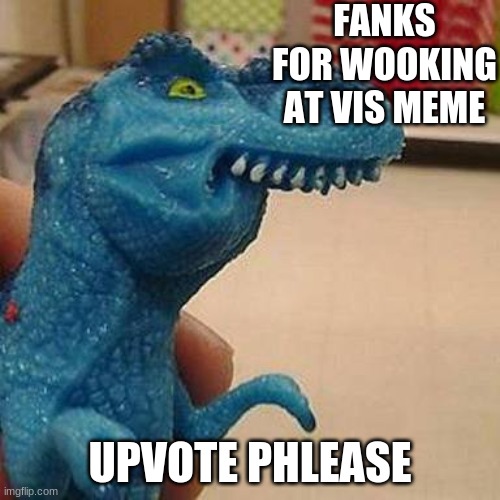 F dinosaur | FANKS FOR WOOKING AT VIS MEME; UPVOTE PHLEASE | image tagged in f dinosaur | made w/ Imgflip meme maker