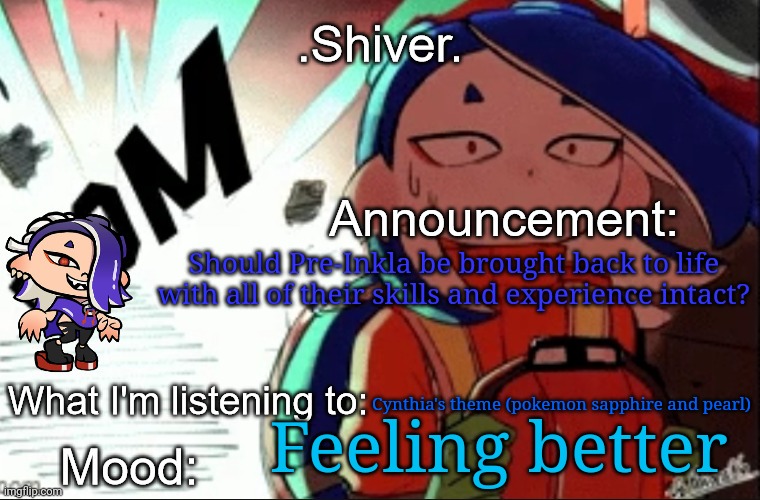 .Shiver. announcement template (thanks blook) | Should Pre-Inkla be brought back to life with all of their skills and experience intact? Cynthia's theme (pokemon sapphire and pearl); Feeling better | image tagged in shiver announcement template thanks blook | made w/ Imgflip meme maker