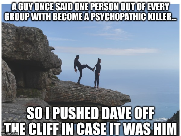 hoiiiiiii | A GUY ONCE SAID ONE PERSON OUT OF EVERY GROUP WITH BECOME A PSYCHOPATHIC KILLER... SO I PUSHED DAVE OFF THE CLIFF IN CASE IT WAS HIM | image tagged in jnfvkvndjf,aokwidoako,janojiwkfj,jeadnkjenjde,jnfajbdnh,ujheioaeudiaw | made w/ Imgflip meme maker