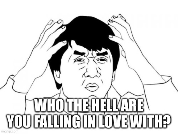 Jackie Chan WTF | WHO THE HELL ARE YOU FALLING IN LOVE WITH? | image tagged in memes,jackie chan wtf | made w/ Imgflip meme maker