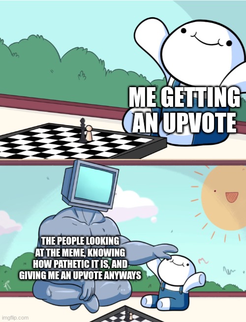 odd1sout vs computer chess | ME GETTING AN UPVOTE; THE PEOPLE LOOKING AT THE MEME, KNOWING HOW PATHETIC IT IS, AND GIVING ME AN UPVOTE ANYWAYS | image tagged in odd1sout vs computer chess,upvote begging,upvotes,memes | made w/ Imgflip meme maker