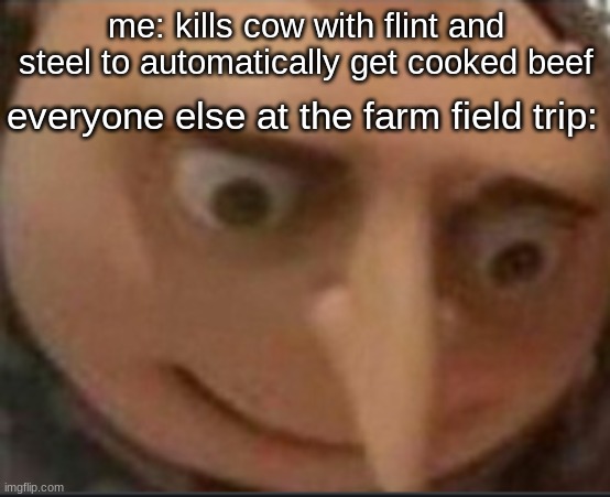 gru lookes | me: kills cow with flint and steel to automatically get cooked beef; everyone else at the farm field trip: | image tagged in gru lookes | made w/ Imgflip meme maker