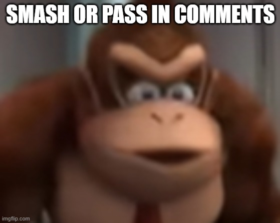 give me | SMASH OR PASS IN COMMENTS | image tagged in kinkey dong | made w/ Imgflip meme maker