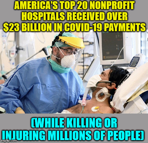 More Covid Truth... | AMERICA’S TOP 20 NONPROFIT HOSPITALS RECEIVED OVER $23 BILLION IN COVID-19 PAYMENTS; (WHILE KILLING OR INJURING MILLIONS OF PEOPLE) | image tagged in covid patient,covid,truth | made w/ Imgflip meme maker