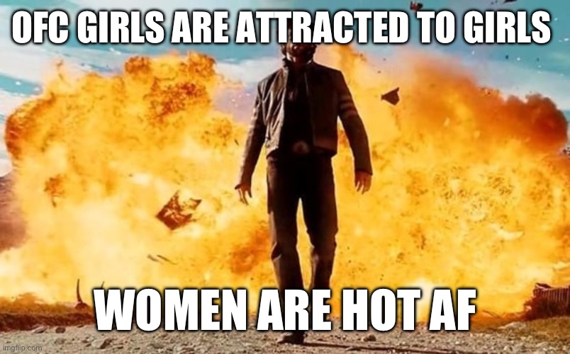 Perfectly reasonable | OFC GIRLS ARE ATTRACTED TO GIRLS; WOMEN ARE HOT AF | image tagged in guy walking away from explosion | made w/ Imgflip meme maker