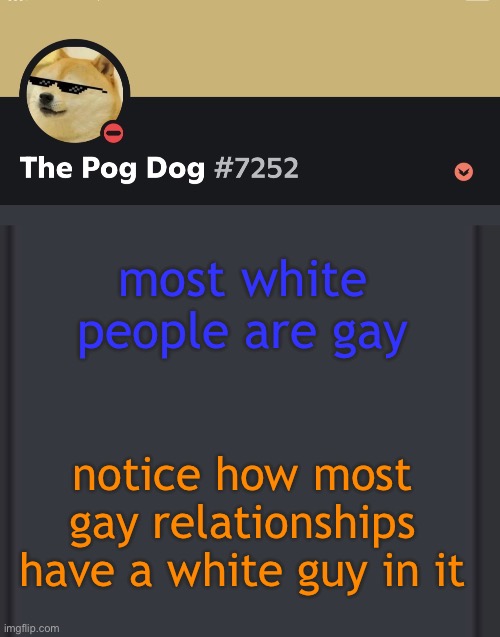 epic doggos epic discord temp | most white people are gay; notice how most gay relationships have a white guy in it | image tagged in epic doggos epic discord temp | made w/ Imgflip meme maker