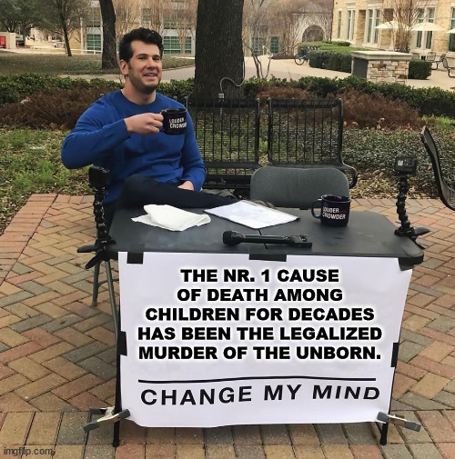 They can slap whatever label they want on it... it's still murder... | THE NR. 1 CAUSE OF DEATH AMONG CHILDREN FOR DECADES HAS BEEN THE LEGALIZED MURDER OF THE UNBORN. | image tagged in change my mind,abortion is murder | made w/ Imgflip meme maker