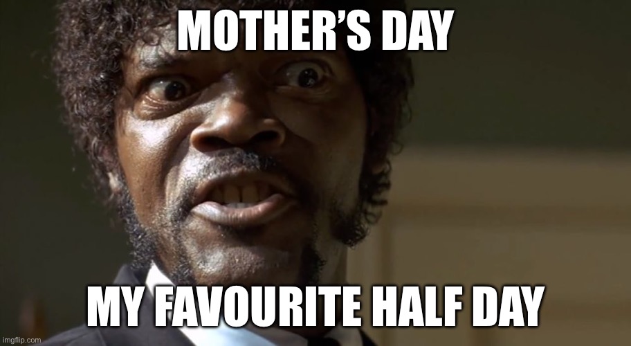 M-F Day should be a thing | MOTHER’S DAY; MY FAVOURITE HALF DAY | image tagged in samuel l jackson say one more time,mother,day,mfw | made w/ Imgflip meme maker
