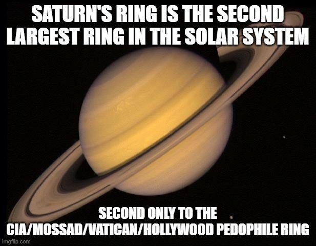 FBI Included!!! | SATURN'S RING IS THE SECOND LARGEST RING IN THE SOLAR SYSTEM; SECOND ONLY TO THE CIA/MOSSAD/VATICAN/HOLLYWOOD PEDOPHILE RING | image tagged in saturn,hollywood,pedophiles,vatican,liberals | made w/ Imgflip meme maker