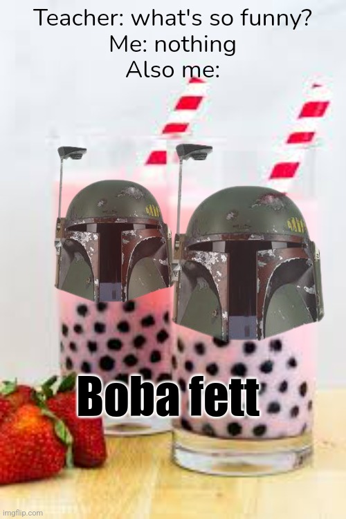 Boba tea lol | Teacher: what's so funny?
Me: nothing
Also me:; Boba fett | image tagged in boba tea,boba fett | made w/ Imgflip meme maker