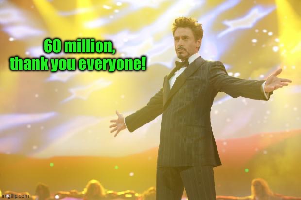 Cheers to all of you! | 60 million, thank you everyone! | image tagged in tony stark success | made w/ Imgflip meme maker