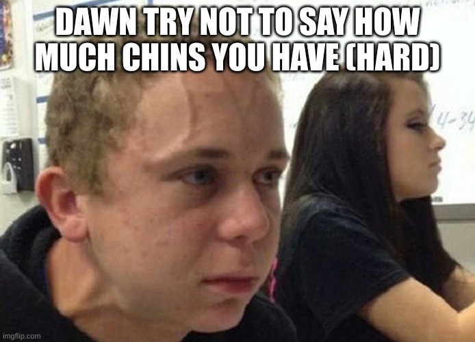 i bet y'all can agree | DAWN TRY NOT TO SAY HOW MUCH CHINS YOU HAVE (HARD) | image tagged in when you haven't told anybody | made w/ Imgflip meme maker