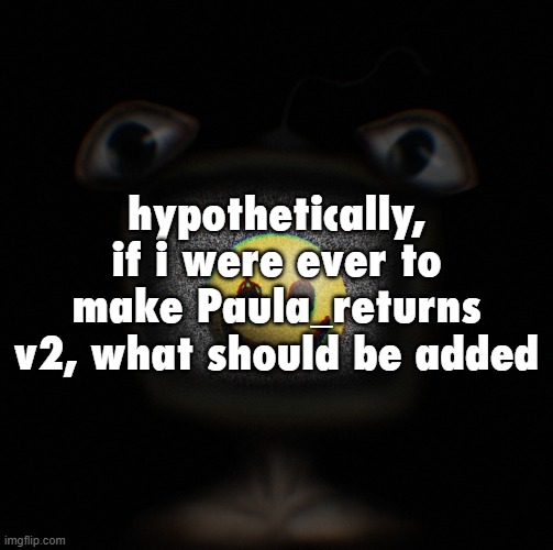 hypothetically ofc | hypothetically, if i were ever to make Paula_returns v2, what should be added | image tagged in weirdcore screen thingy | made w/ Imgflip meme maker