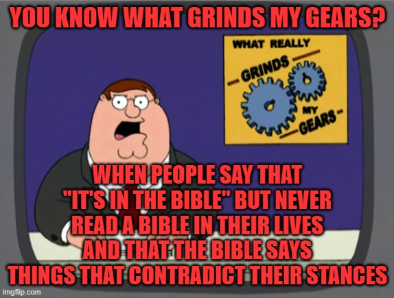 Stop quoting the Bible if you never read it or made the quote up | YOU KNOW WHAT GRINDS MY GEARS? WHEN PEOPLE SAY THAT "IT'S IN THE BIBLE" BUT NEVER READ A BIBLE IN THEIR LIVES AND THAT THE BIBLE SAYS THINGS THAT CONTRADICT THEIR STANCES | image tagged in memes,peter griffin news | made w/ Imgflip meme maker