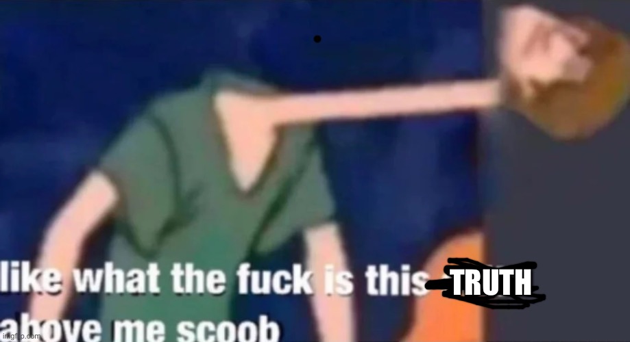 Like what the f*ck is this sh*t above me scoob | TRUTH | image tagged in like what the f ck is this sh t above me scoob | made w/ Imgflip meme maker