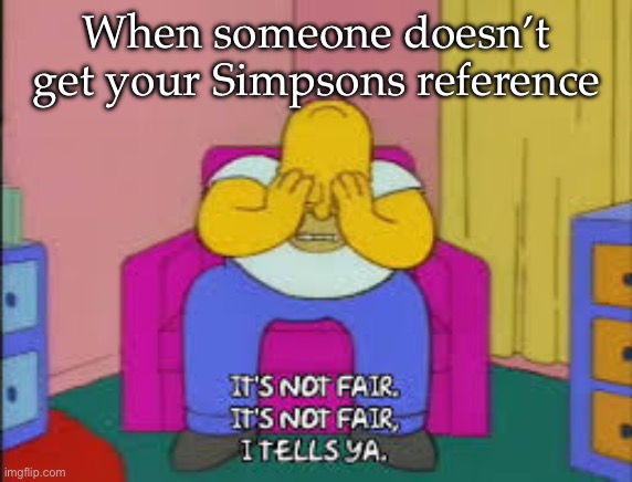 Simpsons Reference | When someone doesn’t get your Simpsons reference | image tagged in homer it's not fair,simpsons,reference | made w/ Imgflip meme maker