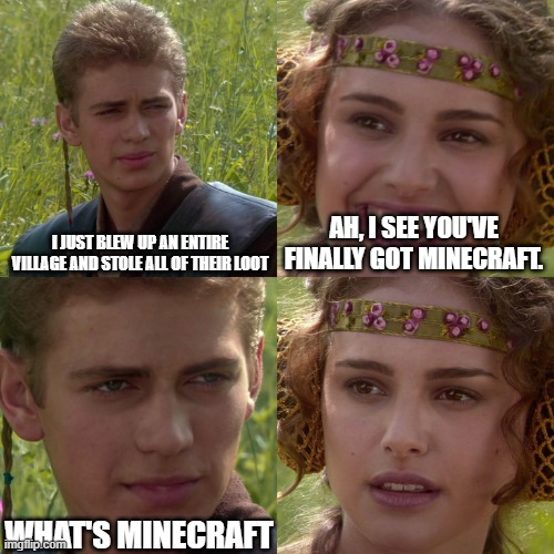 Anakin Padme 4 Panel | I JUST BLEW UP AN ENTIRE VILLAGE AND STOLE ALL OF THEIR LOOT; AH, I SEE YOU'VE FINALLY GOT MINECRAFT. WHAT'S MINECRAFT | image tagged in anakin padme 4 panel | made w/ Imgflip meme maker