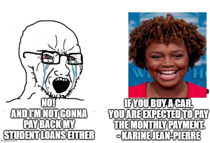 Leftist Logic, How Ironic | NO! 
AND I'M NOT GONNA PAY BACK MY STUDENT LOANS EITHER; IF YOU BUY A CAR, YOU ARE EXPECTED TO PAY
 THE MONTHLY PAYMENT.
- KARINE JEAN-PIERRE | image tagged in soyboy vs yes chad,liberals,democrats,leftist,college | made w/ Imgflip meme maker