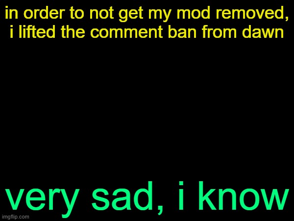 :( | in order to not get my mod removed, i lifted the comment ban from dawn; very sad, i know | image tagged in drizzy text temp | made w/ Imgflip meme maker