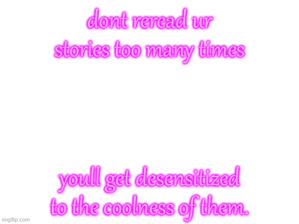 srsly dont | dont reread ur stories too many times; youll get desensitized to the coolness of them. | made w/ Imgflip meme maker