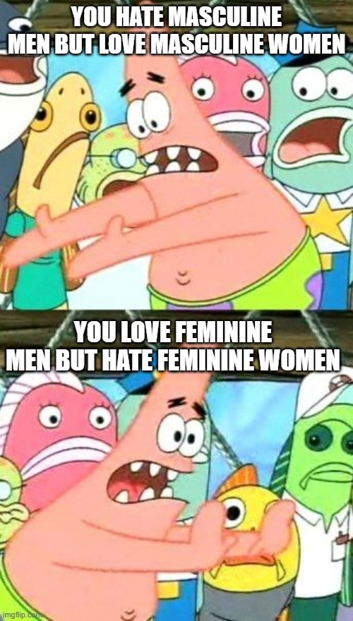 And then act like men and women are the same. What is wrong with you people? | YOU HATE MASCULINE MEN BUT LOVE MASCULINE WOMEN; YOU LOVE FEMININE MEN BUT HATE FEMININE WOMEN | image tagged in memes,put it somewhere else patrick | made w/ Imgflip meme maker