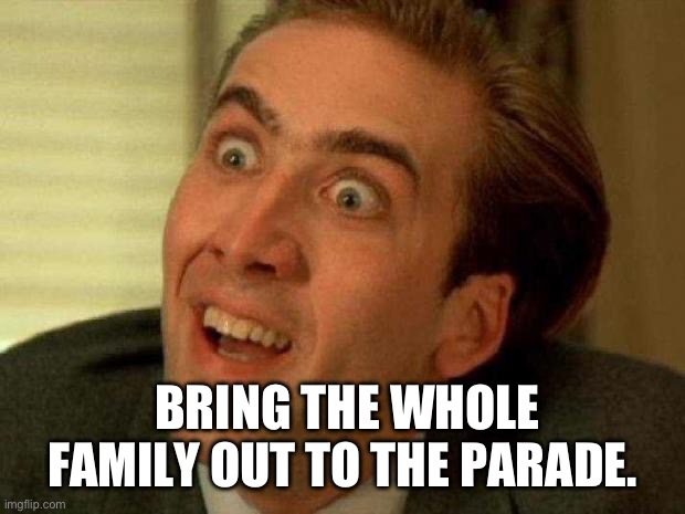 Nicolas cage | BRING THE WHOLE FAMILY OUT TO THE PARADE. | image tagged in nicolas cage | made w/ Imgflip meme maker